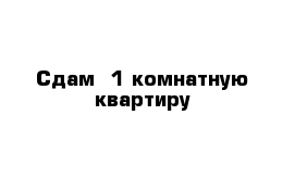 Сдам  1 комнатную квартиру 